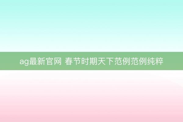 ag最新官网 春节时期天下范例范例纯粹