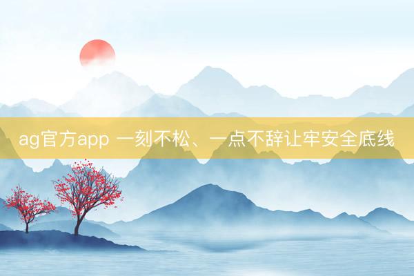ag官方app 一刻不松、一点不辞让牢安全底线