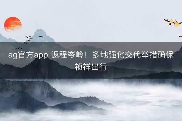 ag官方app 返程岑岭!多地强化交代举措确保祯祥出行