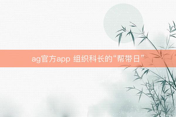 ag官方app 组织科长的“帮带日”
