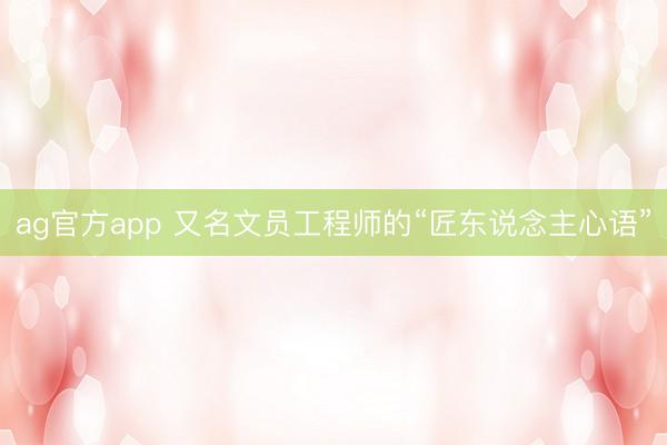 ag官方app 又名文员工程师的“匠东说念主心语”