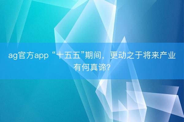 ag官方app “十五五”期间，更动之于将来产业有何真谛？