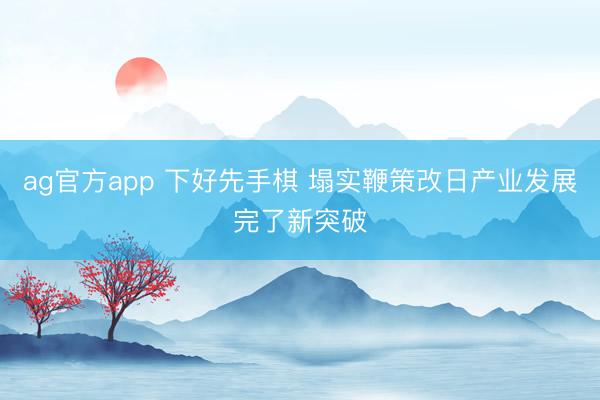 ag官方app 下好先手棋 塌实鞭策改日产业发展完了新突破