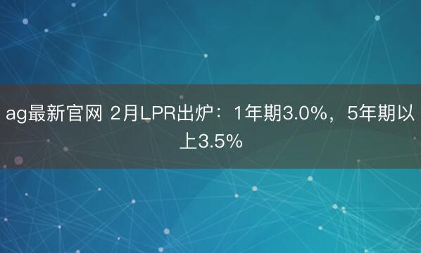 ag最新官网 2月LPR出炉:1年期3.0%,5年期以上3.5%