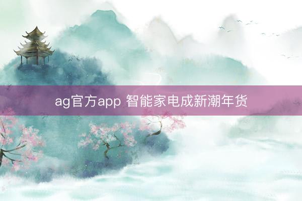 ag官方app 智能家电成新潮年货