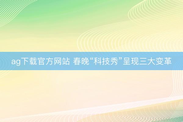 ag下载官方网站 春晚“科技秀”呈现三大变革