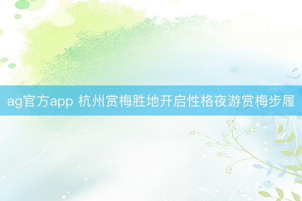 ag官方app 杭州赏梅胜地开启性格夜游赏梅步履