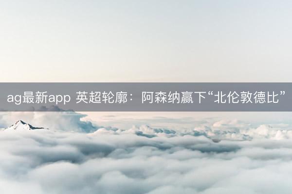 ag最新app 英超轮廓：阿森纳赢下“北伦敦德比”