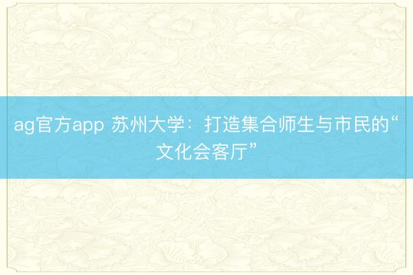 ag官方app 苏州大学:打造集合师生与市民的“文化会客厅”