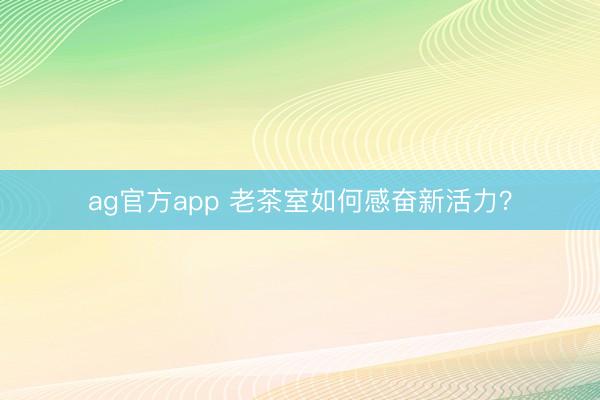 ag官方app 老茶室如何感奋新活力？