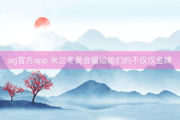 ag官方app 米兰冬奥会留给咱们的不仅仅金牌