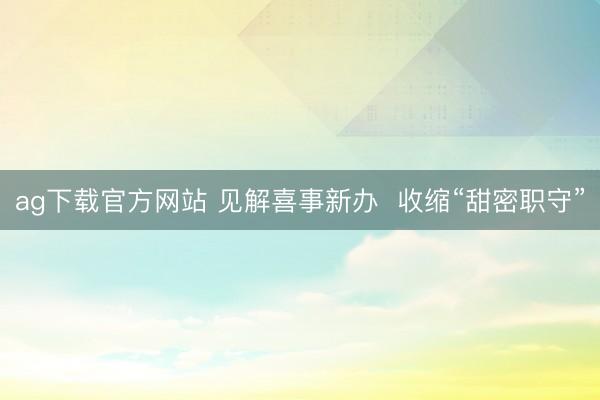 ag下载官方网站 见解喜事新办 收缩“甜密职守”