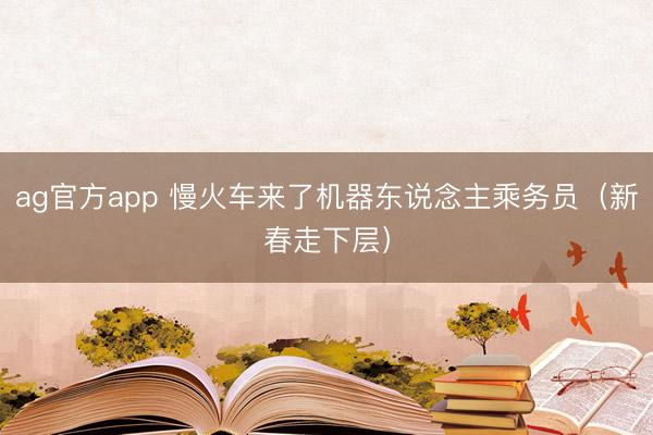 ag官方app 慢火车来了机器东说念主乘务员（新春走下层）