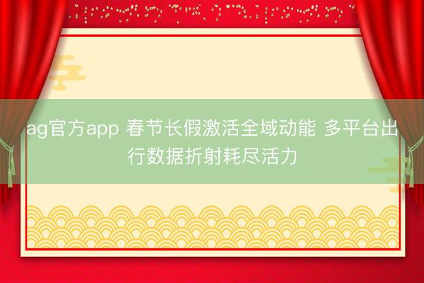 ag官方app 春节长假激活全域动能 多平台出行数据折射耗尽活力