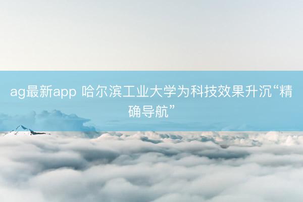 ag最新app 哈尔滨工业大学为科技效果升沉“精确导航”