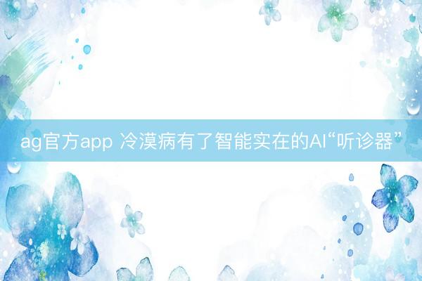 ag官方app 冷漠病有了智能实在的AI“听诊器”