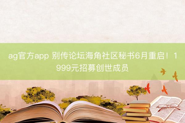 ag官方app 别传论坛海角社区秘书6月重启!1999元招募创世成员