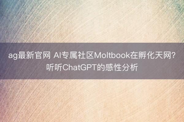 ag最新官网 AI专属社区Moltbook在孵化天网？听听ChatGPT的感性分析