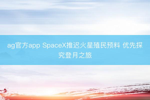 ag官方app SpaceX推迟火星殖民预料 优先探究登月之旅