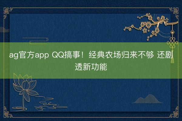 ag官方app QQ搞事!经典农场归来不够 还剧透新功能