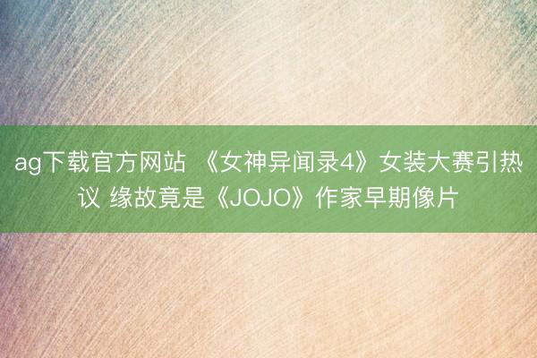 ag下载官方网站 《女神异闻录4》女装大赛引热议 缘故竟是《JOJO》作家早期像片