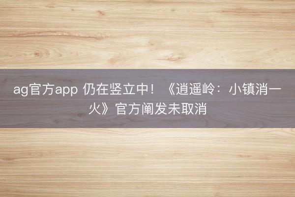 ag官方app 仍在竖立中！《逍遥岭：小镇消一火》官方阐发未取消