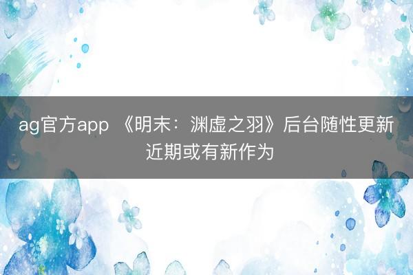 ag官方app 《明末：渊虚之羽》后台随性更新 近期或有新作为