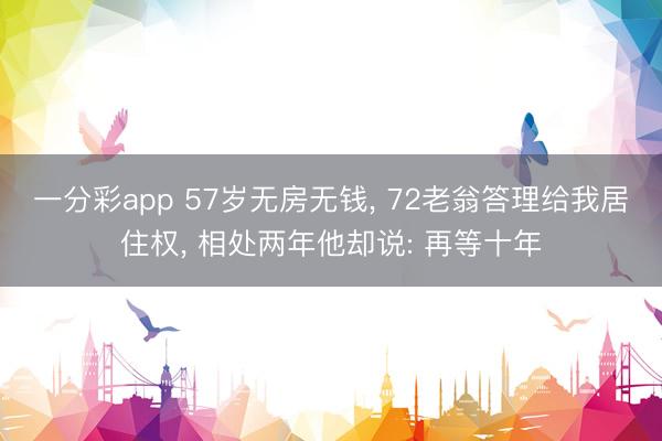 一分彩app 57岁无房无钱, 72老翁答理给我居住权, 相处两年他却说: 再等十年