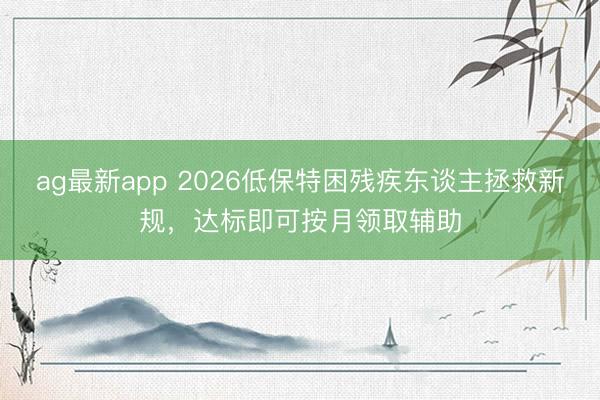 ag最新app 2026低保特困残疾东谈主拯救新规，达标即可按月领取辅助