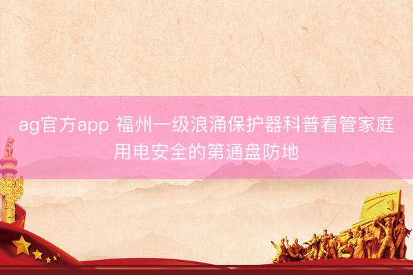 ag官方app 福州一级浪涌保护器科普看管家庭用电安全的第通盘防地