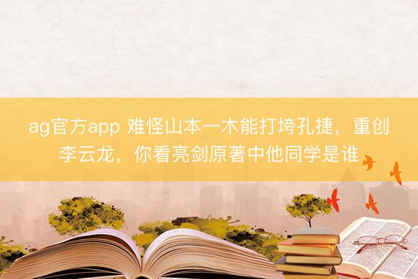 ag官方app 难怪山本一木能打垮孔捷,重创李云龙,你看亮剑原著中他同学是谁